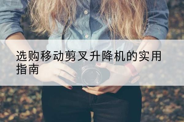 李沧移动剪叉升降机怎么选-选购移动剪叉升降机的实用指南