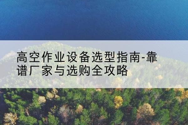李沧升降车厂家-高空作业设备选型指南-靠谱厂家与选购全攻略