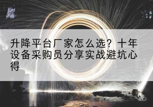 李沧升降平台厂家-怎么选？十年设备采购员分享实战避坑心得