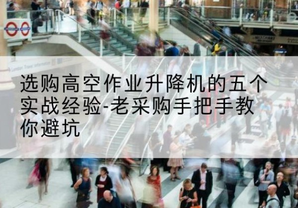 李沧高空作业升降机厂家-选购高空作业升降机的五个实战经验-老采购手把手教你避坑