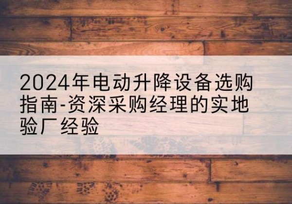 李沧电动剪叉升降平台厂家-2024年电动升降设备选购指南-资深采购经理的实地验厂经验