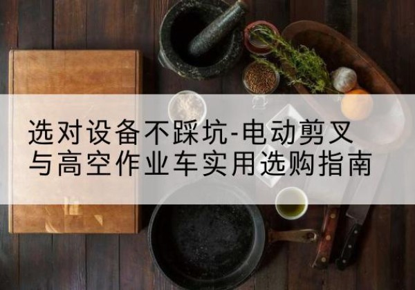 李沧电动剪叉升降平台怎么选-选对设备不踩坑-电动剪叉与高空作业车实用选购指南