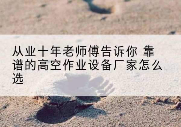 李沧高空作业升降机厂家推荐-从业十年老师傅告诉你 靠谱的高空作业设备厂家怎么选