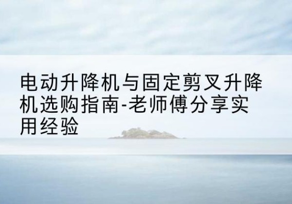 李沧电动升降机怎么选-电动升降机与固定剪叉升降机选购指南-老师傅分享实用经验