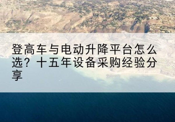 李沧登高车厂家厂家-登高车与电动升降平台怎么选？十五年设备采购经验分享