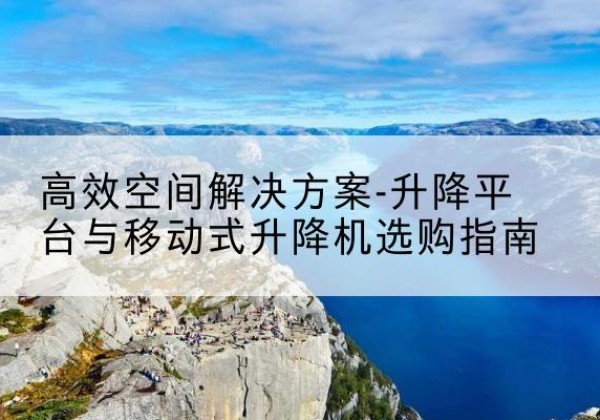 李沧升降平台厂家-*空间解决方案-升降平台与移动式升降机选购指南