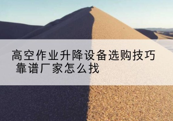 李沧电动升降平台厂家推荐-高空作业升降设备选购技巧 靠谱厂家怎么找