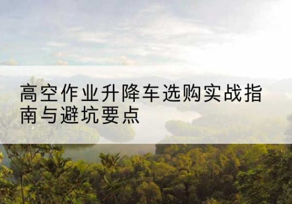 李沧升降车怎么选-高空作业升降车选购实战指南与避坑要点