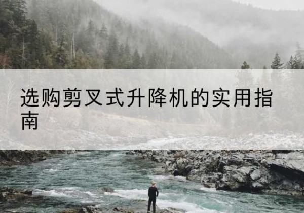 李沧剪叉式升降机怎么选-选购剪叉式升降机的实用指南