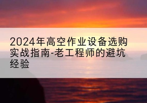 李沧高空作业升降机厂家推荐-2024年高空作业设备选购实战指南-老工程师的避坑经验
