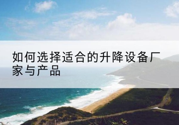 李沧电动升降平台厂家-如何选择适合的升降设备厂家与产品