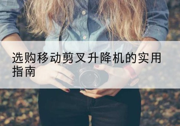 李沧移动剪叉升降机怎么选-选购移动剪叉升降机的实用指南