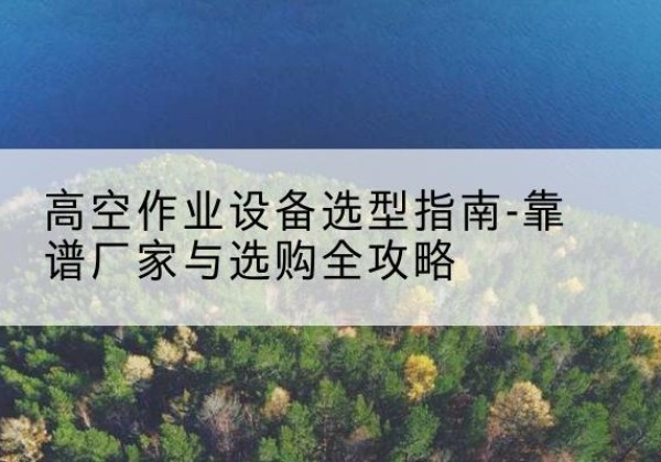 李沧升降车厂家-高空作业设备选型指南-靠谱厂家与选购全攻略
