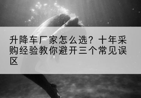 李沧升降车厂家-怎么选？十年采购经验教你避开三个常见误区