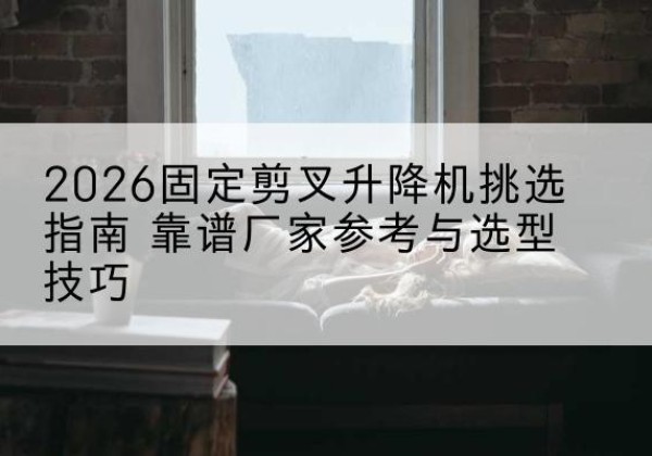 李沧固定剪叉升降机厂家推荐-2026固定剪叉升降机挑选指南 靠谱厂家参考与选型技巧